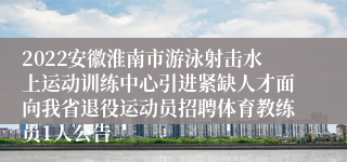 2022安徽淮南市游泳射击水上运动训练中心引进紧缺人才面向我省退役运动员招聘体育教练员1人公告