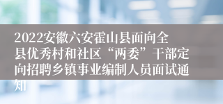 2022安徽六安霍山县面向全县优秀村和社区“两委”干部定向招聘乡镇事业编制人员面试通知