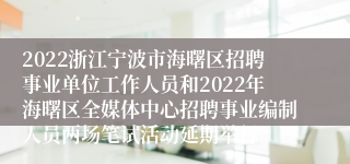 2022浙江宁波市海曙区招聘事业单位工作人员和2022年海曙区全媒体中心招聘事业编制人员两场笔试活动延期举行