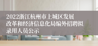 2022浙江杭州市上城区发展改革和经济信息化局编外招聘拟录用人员公示