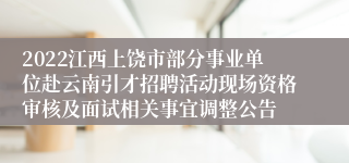 2022江西上饶市部分事业单位赴云南引才招聘活动现场资格审核及面试相关事宜调整公告