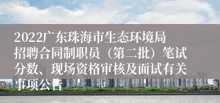 2022广东珠海市生态环境局招聘合同制职员（第二批）笔试分数、现场资格审核及面试有关事项公告