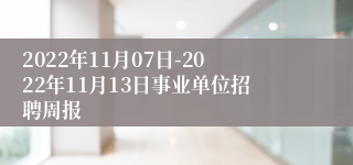 2022年11月07日-2022年11月13日事业单位招聘周报