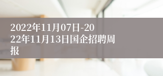 2022年11月07日-2022年11月13日国企招聘周报