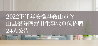 2022下半年安徽马鞍山市含山县部分医疗卫生事业单位招聘24人公告