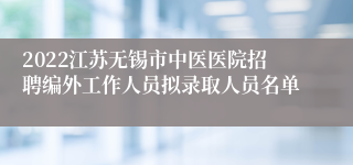 2022江苏无锡市中医医院招聘编外工作人员拟录取人员名单