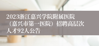 2023浙江嘉兴学院附属医院（嘉兴市第一医院）招聘高层次人才92人公告