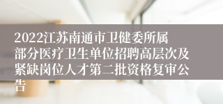 2022江苏南通市卫健委所属部分医疗卫生单位招聘高层次及紧缺岗位人才第二批资格复审公告