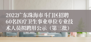 2022广东珠海市斗门区招聘60名医疗卫生事业单位专业技术人员拟聘用公示（第三批）