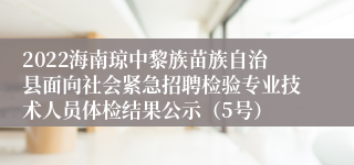 2022海南琼中黎族苗族自治县面向社会紧急招聘检验专业技术人员体检结果公示（5号）