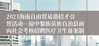 2021海南自由贸易港招才引智活动―琼中黎族苗族自治县面向社会考核招聘医疗卫生备案制人才体检结果公示