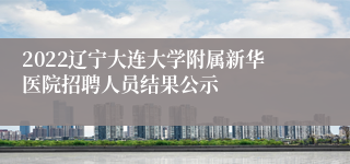 2022辽宁大连大学附属新华医院招聘人员结果公示