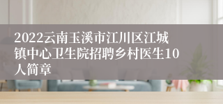 2022云南玉溪市江川区江城镇中心卫生院招聘乡村医生10人简章