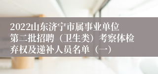 2022山东济宁市属事业单位第二批招聘（卫生类）考察体检弃权及递补人员名单（一）