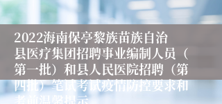 2022海南保亭黎族苗族自治县医疗集团招聘事业编制人员（第一批）和县人民医院招聘（第四批）笔试考试疫情防控要求和考前温馨提示