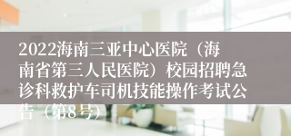 2022海南三亚中心医院（海南省第三人民医院）校园招聘急诊科救护车司机技能操作考试公告（第8号）