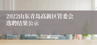 2022山东青岛高新区管委会选聘结果公示