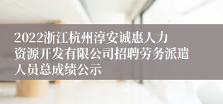 2022浙江杭州淳安诚惠人力资源开发有限公司招聘劳务派遣人员总成绩公示