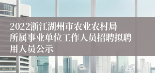 2022浙江湖州市农业农村局所属事业单位工作人员招聘拟聘用人员公示