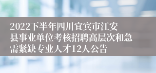 2022下半年四川宜宾市江安县事业单位考核招聘高层次和急需紧缺专业人才12人公告