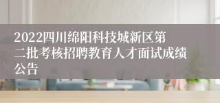 2022四川绵阳科技城新区第二批考核招聘教育人才面试成绩公告