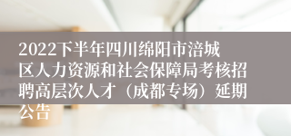 2022下半年四川绵阳市涪城区人力资源和社会保障局考核招聘高层次人才（成都专场）延期公告