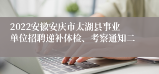 2022安徽安庆市太湖县事业单位招聘递补体检、考察通知二