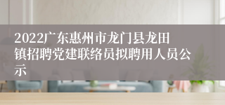 2022广东惠州市龙门县龙田镇招聘党建联络员拟聘用人员公示