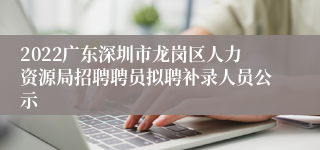 2022广东深圳市龙岗区人力资源局招聘聘员拟聘补录人员公示