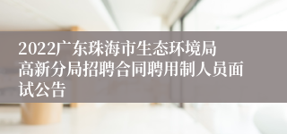 2022广东珠海市生态环境局高新分局招聘合同聘用制人员面试公告