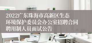 2022广东珠海市高新区生态环境保护委员会办公室招聘合同聘用制人员面试公告