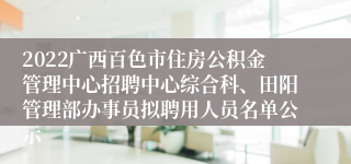 2022广西百色市住房公积金管理中心招聘中心综合科、田阳管理部办事员拟聘用人员名单公示