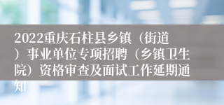 2022重庆石柱县乡镇（街道）事业单位专项招聘（乡镇卫生院）资格审查及面试工作延期通知