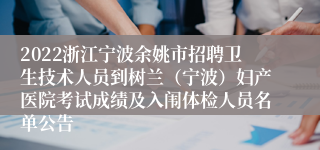 2022浙江宁波余姚市招聘卫生技术人员到树兰（宁波）妇产医院考试成绩及入闱体检人员名单公告