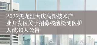 2022黑龙江大庆高新技术产业开发区关于招募核酸检测医护人员30人公告