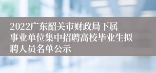 2022广东韶关市财政局下属事业单位集中招聘高校毕业生拟聘人员名单公示