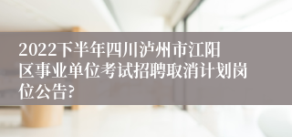 2022下半年四川泸州市江阳区事业单位考试招聘取消计划岗位公告?