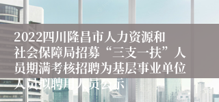 2022四川隆昌市人力资源和社会保障局招募“三支一扶”人员期满考核招聘为基层事业单位人员拟聘用人员公示