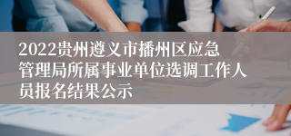 2022贵州遵义市播州区应急管理局所属事业单位选调工作人员报名结果公示