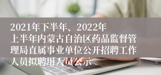 2021年下半年、2022年上半年内蒙古自治区药品监督管理局直属事业单位公开招聘工作人员拟聘用人员公示