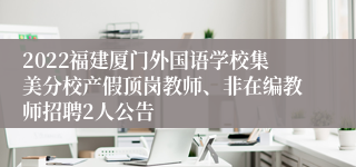 2022福建厦门外国语学校集美分校产假顶岗教师、非在编教师招聘2人公告