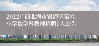 2022广西北海市银海区第六小学数学科教师招聘1人公告