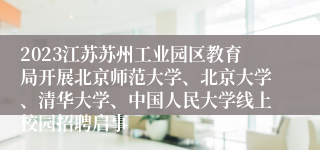 2023江苏苏州工业园区教育局开展北京师范大学、北京大学、清华大学、中国人民大学线上校园招聘启事