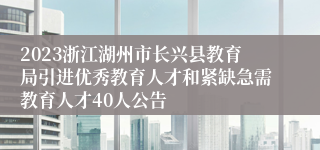 2023浙江湖州市长兴县教育局引进优秀教育人才和紧缺急需教育人才40人公告