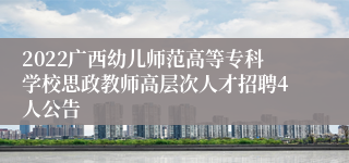 2022广西幼儿师范高等专科学校思政教师高层次人才招聘4人公告