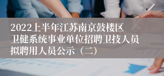 2022上半年江苏南京鼓楼区卫健系统事业单位招聘卫技人员拟聘用人员公示（二）