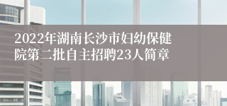 2022年湖南长沙市妇幼保健院第二批自主招聘23人简章