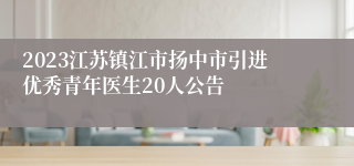 2023江苏镇江市扬中市引进优秀青年医生20人公告