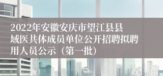 2022年安徽安庆市望江县县域医共体成员单位公开招聘拟聘用人员公示（第一批）