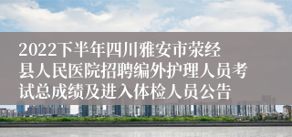 2022下半年四川雅安市荥经县人民医院招聘编外护理人员考试总成绩及进入体检人员公告